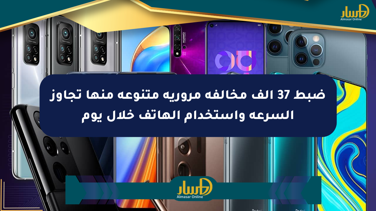 ضبط 37 ألف مخالفة مرورية متنوعة منها تجاوز السرعة واستخدام الهاتف خلال يوم